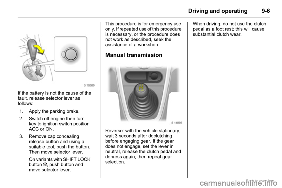 OPEL AGILA 2009 Owners Manual 9-6Driving and operating
If the battery is not the cause of the
fault, release selector lever as
follows:This procedure is for emergency use
only. If repeated use of this procedure
is necessary, o OPEL AGILA 2009 Owners Manual 9-6Driving and operating
If the battery is not the cause of the
fault, release selector lever as
follows:This procedure is for emergency use
only. If repeated use of this procedure
is necessary, o