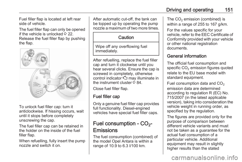 OPEL ANTARA 2017 Owners Manual Driving and operating151Fuel filler flap is located at left rear
side of vehicle.
The fuel filler flap can only be opened
if the vehicle is unlocked 3 22.
Release the fuel filler flap by pushing
the OPEL ANTARA 2017 Owners Manual Driving and operating151Fuel filler flap is located at left rear
side of vehicle.
The fuel filler flap can only be opened
if the vehicle is unlocked 3 22.
Release the fuel filler flap by pushing
the