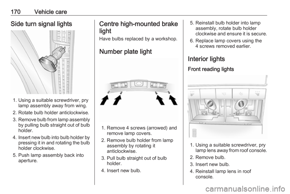 OPEL ANTARA 2017  Owners Manual 170Vehicle careSide turn signal lights
1. Using a suitable screwdriver, prylamp assembly away from wing.
2. Rotate bulb holder anticlockwise.
3. Remove bulb from lamp assembly
by pulling bulb straight