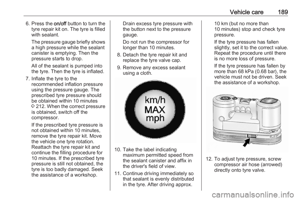 OPEL ANTARA 2017 User Guide Vehicle care1896. Press the on/off button to turn the
tyre repair kit on. The tyre is filled
with sealant.
The pressure gauge briefly shows a high pressure while the sealant
canister is emptying. Then OPEL ANTARA 2017 User Guide Vehicle care1896. Press the on/off button to turn the
tyre repair kit on. The tyre is filled
with sealant.
The pressure gauge briefly shows a high pressure while the sealant
canister is emptying. Then