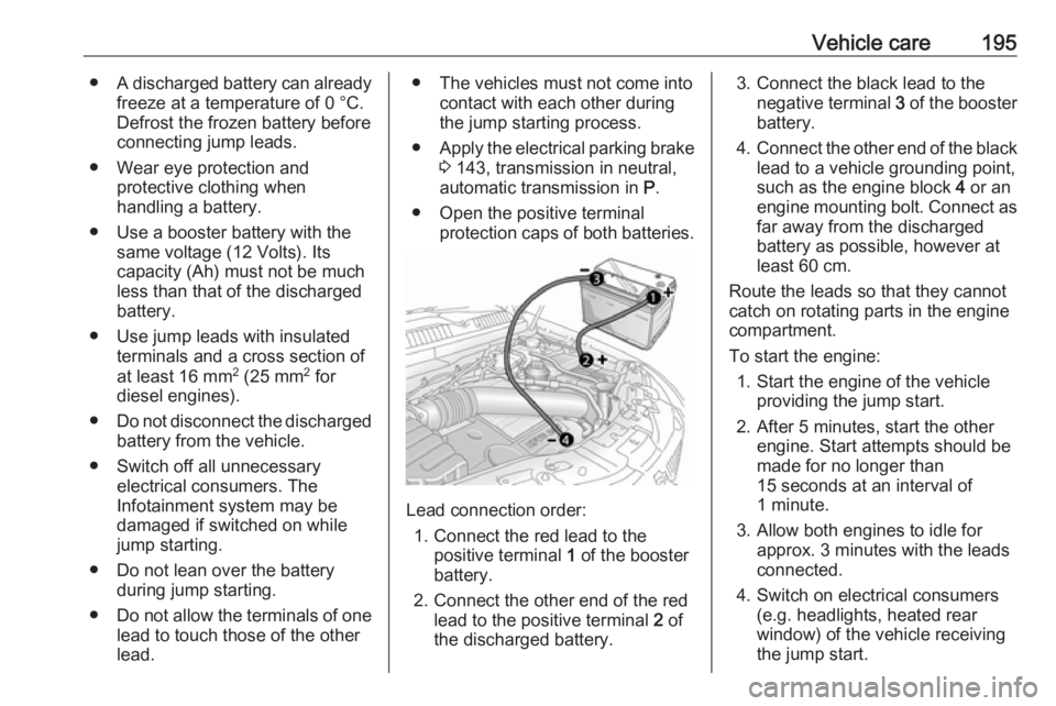 OPEL ANTARA 2017 Owners Manual Vehicle care195●A discharged battery can already
freeze at a temperature of 0 °C.
Defrost the frozen battery before
connecting jump leads.
● Wear eye protection and protective clothing when
handl OPEL ANTARA 2017 Owners Manual Vehicle care195●A discharged battery can already
freeze at a temperature of 0 °C.
Defrost the frozen battery before
connecting jump leads.
● Wear eye protection and protective clothing when
handl