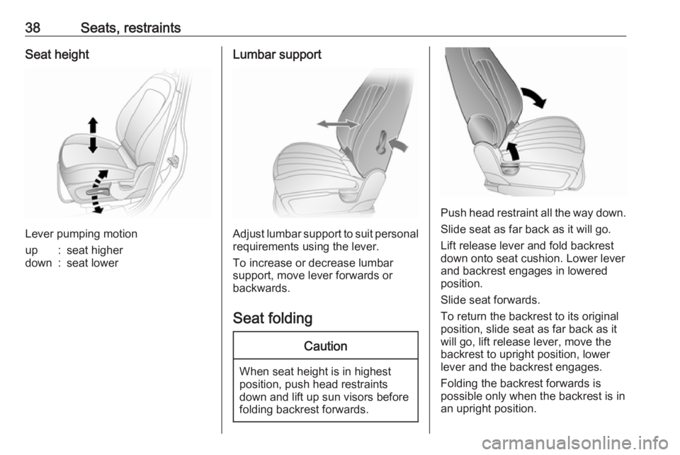 OPEL ANTARA 2017 Owners Guide 38Seats, restraintsSeat height
Lever pumping motion
up:seat higherdown:seat lowerLumbar support
Adjust lumbar support to suit personalrequirements using the lever.
To increase or decrease lumbar
suppo OPEL ANTARA 2017 Owners Guide 38Seats, restraintsSeat height
Lever pumping motion
up:seat higherdown:seat lowerLumbar support
Adjust lumbar support to suit personalrequirements using the lever.
To increase or decrease lumbar
suppo