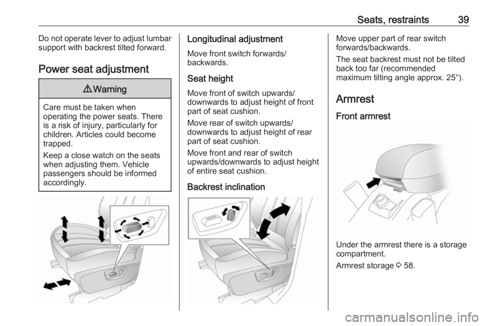 OPEL ANTARA 2017 Service Manual Seats, restraints39Do not operate lever to adjust lumbar
support with backrest tilted forward.
Power seat adjustment9 Warning
Care must be taken when
operating the power seats. There
is a risk of inju OPEL ANTARA 2017 Service Manual Seats, restraints39Do not operate lever to adjust lumbar
support with backrest tilted forward.
Power seat adjustment9 Warning
Care must be taken when
operating the power seats. There
is a risk of inju
