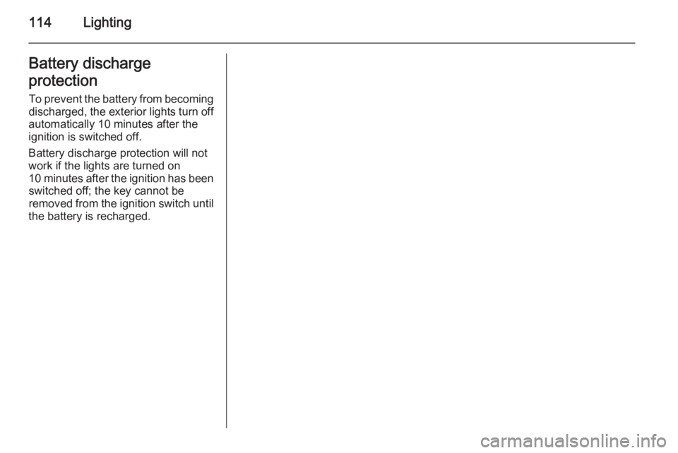 OPEL ANTARA 2014  Owners Manual 114LightingBattery discharge
protection To prevent the battery from becomingdischarged, the exterior lights turn off
automatically 10 minutes after the
ignition is switched off.
Battery discharge prot