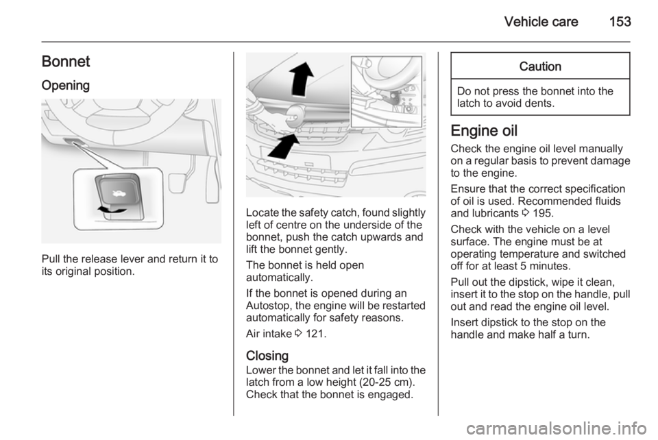 OPEL ANTARA 2014  Owners Manual Vehicle care153Bonnet
Opening
Pull the release lever and return it to
its original position.
Locate the safety catch, found slightly left of centre on the underside of the
bonnet, push the catch upwar