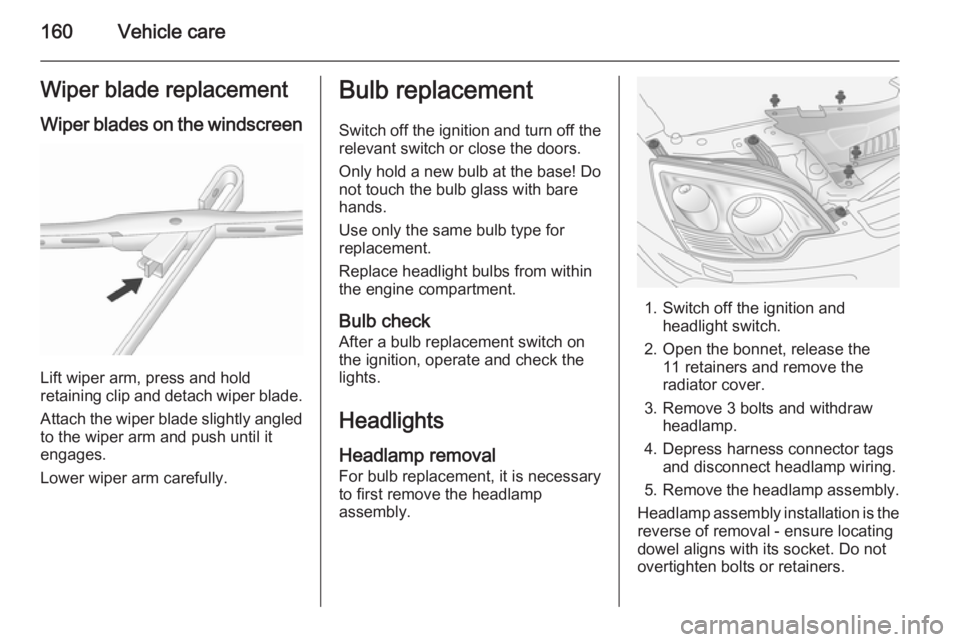 OPEL ANTARA 2014  Owners Manual 160Vehicle careWiper blade replacementWiper blades on the windscreen
Lift wiper arm, press and hold
retaining clip and detach wiper blade.
Attach the wiper blade slightly angled
to the wiper arm and p