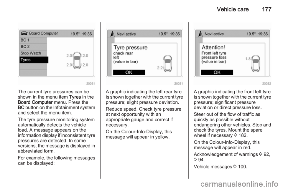 OPEL ANTARA 2014  Owners Manual Vehicle care177
The current tyre pressures can be
shown in the menu item  Tyres in the
Board Computer  menu. Press the
BC  button on the Infotainment system
and select the menu item.
The tyre pressure
