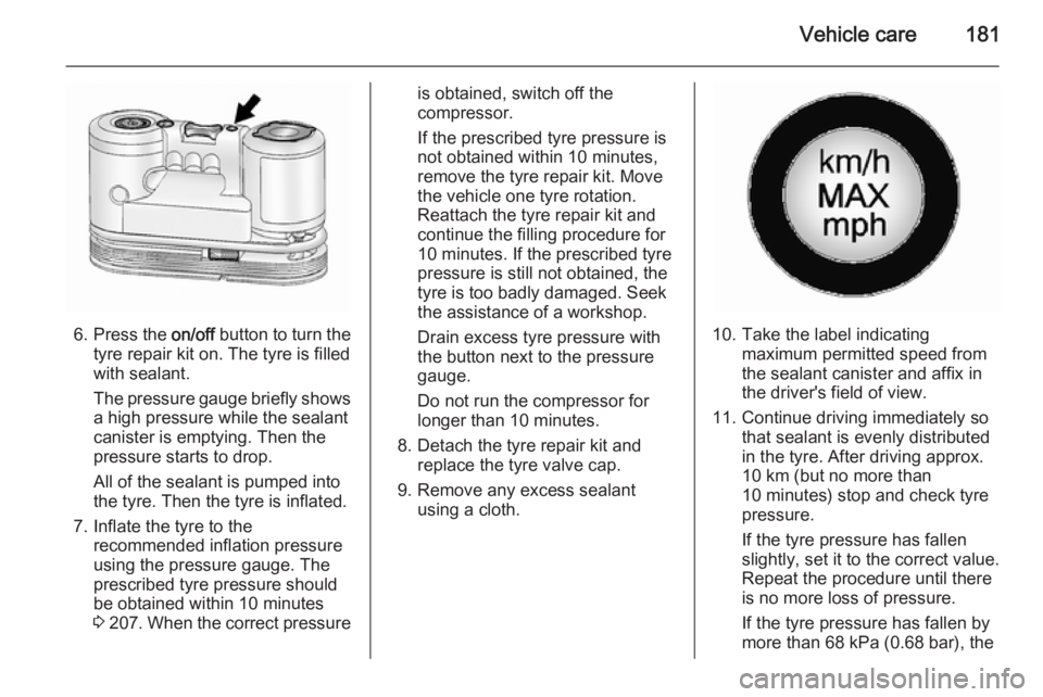 OPEL ANTARA 2014 Owners Manual Vehicle care181
6. Press the on/off button to turn the
tyre repair kit on. The tyre is filled
with sealant.
The pressure gauge briefly shows a high pressure while the sealant
canister is emptying. The OPEL ANTARA 2014 Owners Manual Vehicle care181
6. Press the on/off button to turn the
tyre repair kit on. The tyre is filled
with sealant.
The pressure gauge briefly shows a high pressure while the sealant
canister is emptying. The