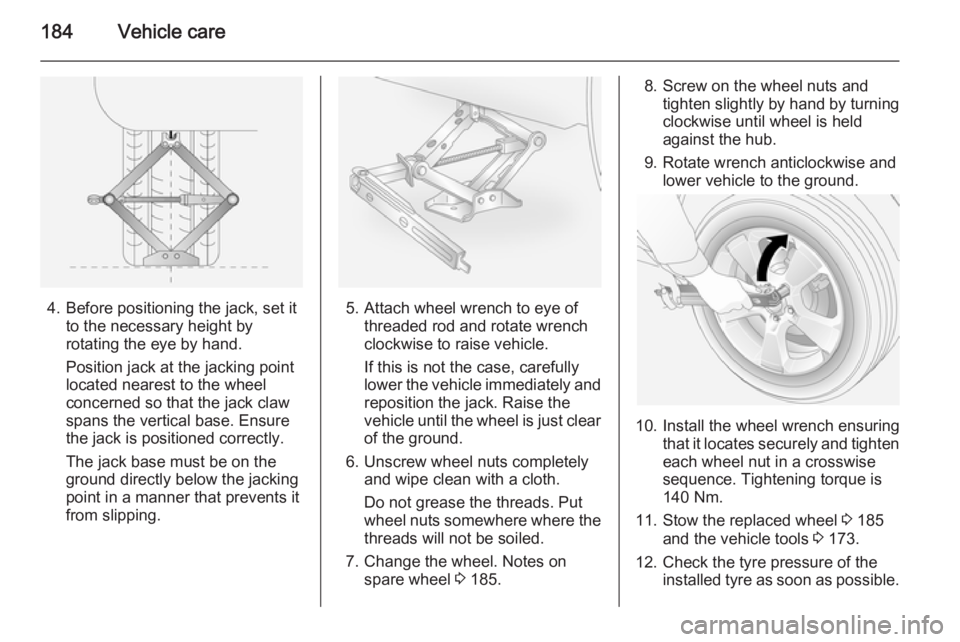 OPEL ANTARA 2014  Owners Manual 184Vehicle care
4. Before positioning the jack, set itto the necessary height by
rotating the eye by hand.
Position jack at the jacking point
located nearest to the wheel concerned so that the jack cl