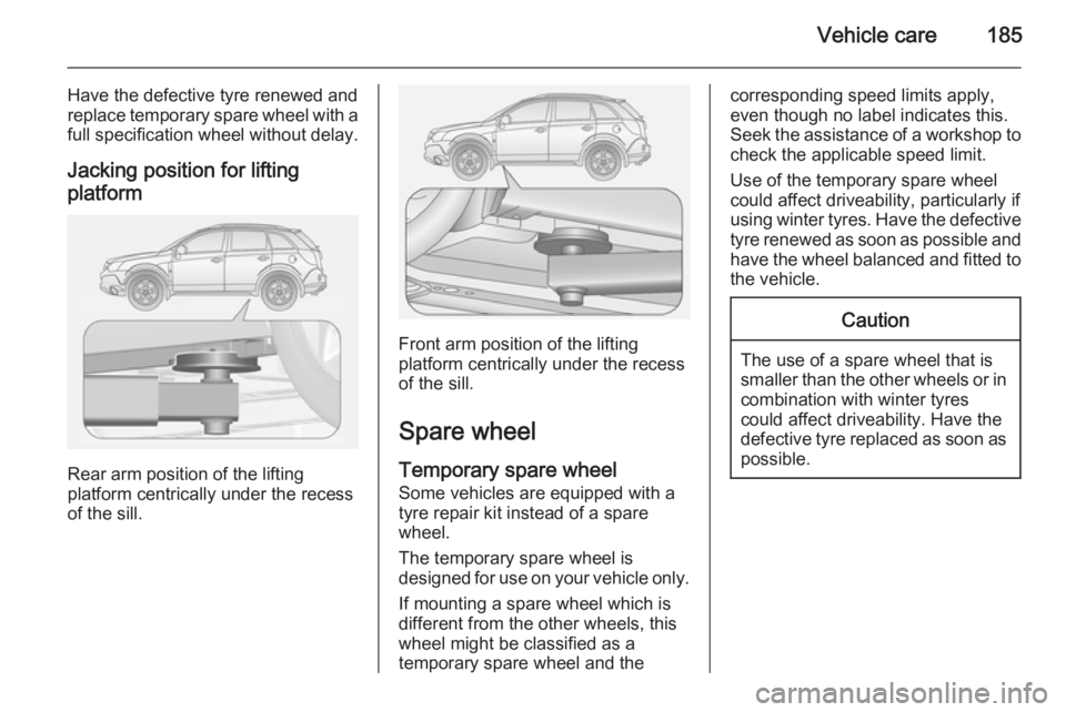 OPEL ANTARA 2014  Owners Manual Vehicle care185
Have the defective tyre renewed and
replace temporary spare wheel with a
full specification wheel without delay.
Jacking position for lifting platform
Rear arm position of the lifting
