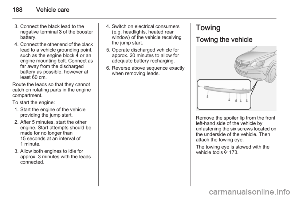 OPEL ANTARA 2014  Owners Manual 188Vehicle care
3. Connect the black lead to thenegative terminal  3 of the booster
battery.
4. Connect the other end of the black
lead to a vehicle grounding point,
such as the engine block  4 or an
