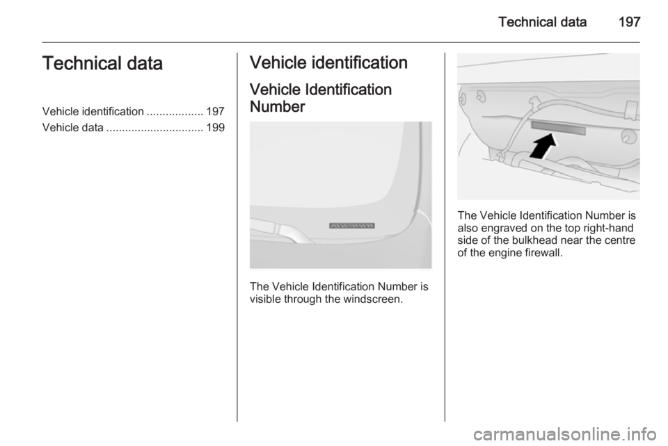 OPEL ANTARA 2014  Owners Manual Technical data197Technical dataVehicle identification..................197
Vehicle data ............................... 199Vehicle identification
Vehicle Identification
Number
The Vehicle Identificati