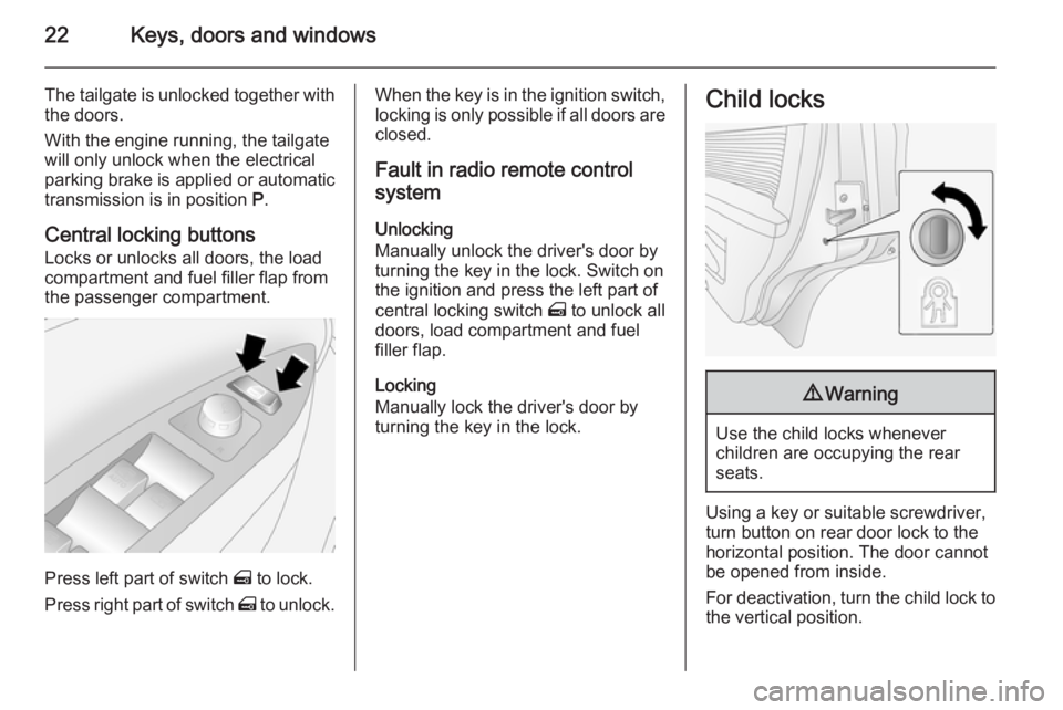 OPEL ANTARA 2014  Owners Manual 22Keys, doors and windows
The tailgate is unlocked together withthe doors.
With the engine running, the tailgate
will only unlock when the electrical
parking brake is applied or automatic
transmission