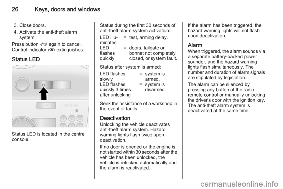 OPEL ANTARA 2014 Owners Manual 26Keys, doors and windows
3. Close doors.
4. Activate the anti-theft alarm system.
Press button o again to cancel.
Control indicator o extinguishes.
Status LED
Status LED is located in the centre
co OPEL ANTARA 2014 Owners Manual 26Keys, doors and windows
3. Close doors.
4. Activate the anti-theft alarm system.
Press button o again to cancel.
Control indicator o extinguishes.
Status LED
Status LED is located in the centre
co