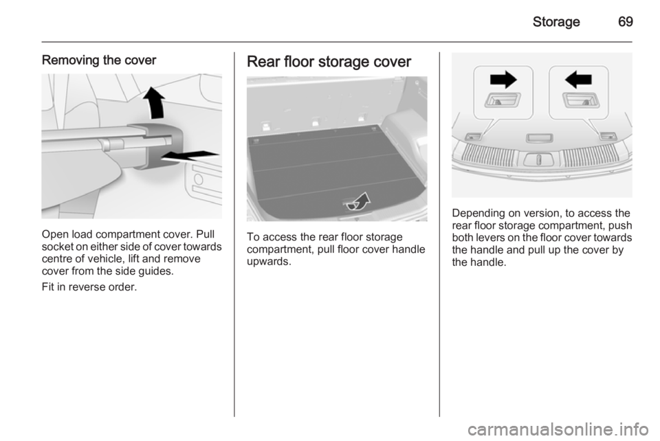 OPEL ANTARA 2014 Manual PDF Storage69
Removing the cover
Open load compartment cover. Pull
socket on either side of cover towards
centre of vehicle, lift and remove
cover from the side guides.
Fit in reverse order.
Rear floor st OPEL ANTARA 2014 Manual PDF Storage69
Removing the cover
Open load compartment cover. Pull
socket on either side of cover towards
centre of vehicle, lift and remove
cover from the side guides.
Fit in reverse order.
Rear floor st