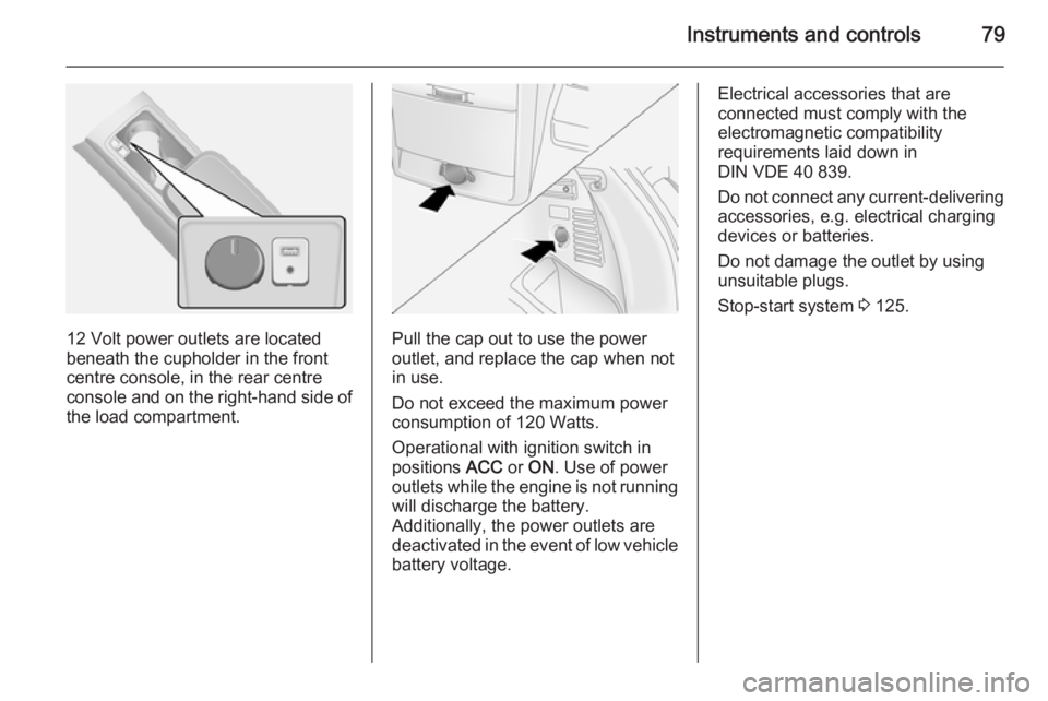 OPEL ANTARA 2014  Owners Manual Instruments and controls79
12 Volt power outlets are located
beneath the cupholder in the front
centre console, in the rear centre
console and on the right-hand side of
the load compartment.Pull the c