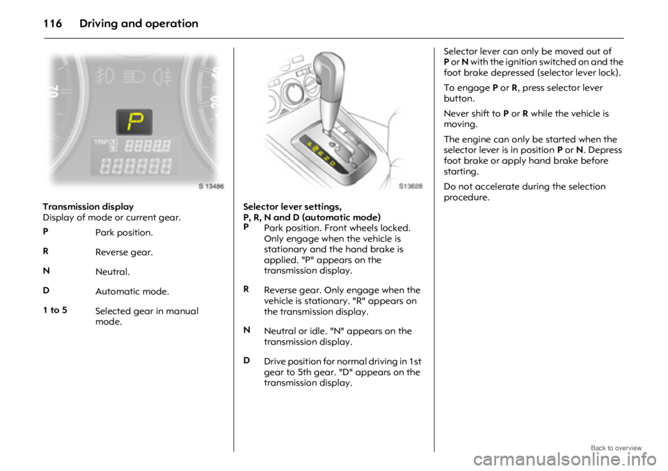 OPEL ANTARA 2009 Owners Manual Driving and operation116
Transmission display
Display of mode or current gear.Selector lever settings,
P, R, N and D (automatic mode)Selector lever can only be moved out of
P
or N with the ignition OPEL ANTARA 2009 Owners Manual Driving and operation116
Transmission display
Display of mode or current gear.Selector lever settings,
P, R, N and D (automatic mode)Selector lever can only be moved out of
P
or N with the ignition