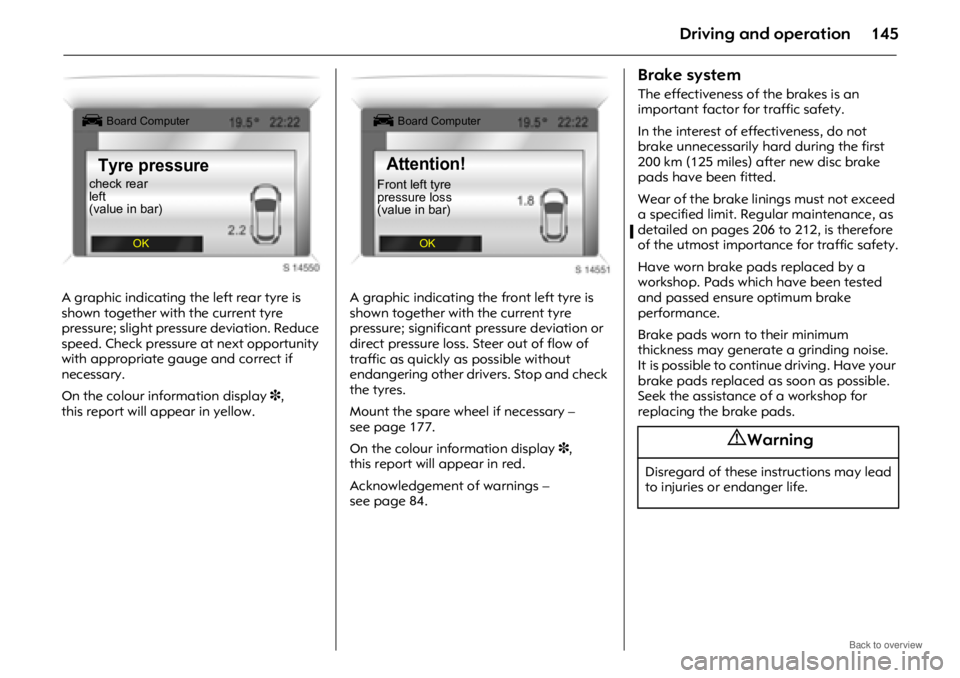 OPEL ANTARA 2009  Owners Manual Driving and operation145
A graphic indicating the left rear tyre is 
shown together with the current tyre 
pressure; slight pressure deviation. Reduce 
speed. Check pressure at next opportunity 
with 