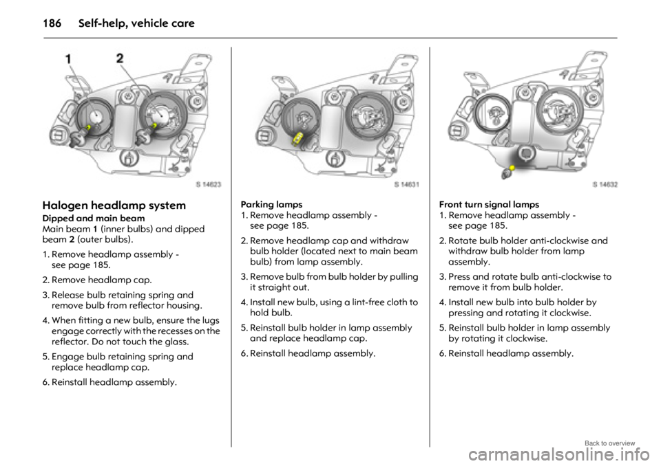 OPEL ANTARA 2009 Owners Manual Self-help, vehicle care186
Halogen headlamp system
Dipped and main beam
Main beam 1 (inner bulbs) and dipped
beam 2 (outer bulbs).
1. Remove headlamp assembly - seepage185.
2. Remove headlamp cap.
OPEL ANTARA 2009 Owners Manual Self-help, vehicle care186
Halogen headlamp system
Dipped and main beam
Main beam 1 (inner bulbs) and dipped
beam 2 (outer bulbs).
1. Remove headlamp assembly - seepage185.
2. Remove headlamp cap.