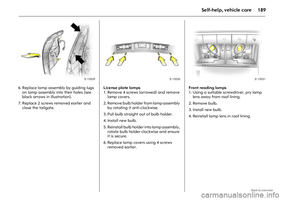OPEL ANTARA 2009 Owners Manual Self-help, vehicle care189
6. Replace lamp assembly by guiding lugs on lamp assembly into their holes (see
black arrows in illustration).
7. Replace 2 screws removed earlier and close the tailgate. OPEL ANTARA 2009 Owners Manual Self-help, vehicle care189
6. Replace lamp assembly by guiding lugs on lamp assembly into their holes (see
black arrows in illustration).
7. Replace 2 screws removed earlier and close the tailgate.
