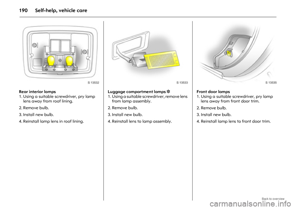 OPEL ANTARA 2009 Owners Manual Self-help, vehicle care190
Rear interior lamps
1. Using a suitable screwdriver, pry lamp lens away from roof lining.
2. Remove bulb.
3. Install new bulb.
4. Reinstall lamp lens in roof lining. Luggage OPEL ANTARA 2009 Owners Manual Self-help, vehicle care190
Rear interior lamps
1. Using a suitable screwdriver, pry lamp lens away from roof lining.
2. Remove bulb.
3. Install new bulb.
4. Reinstall lamp lens in roof lining. Luggage