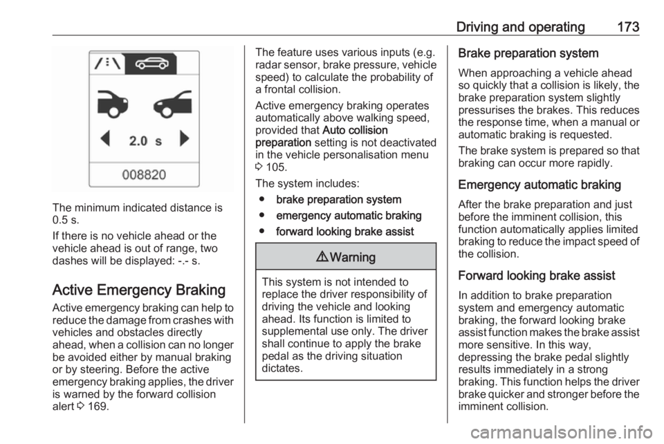 OPEL ASTRA GTC 2018 Owners Manual Driving and operating173
The minimum indicated distance is
0.5 s.
If there is no vehicle ahead or the vehicle ahead is out of range, two
dashes will be displayed: -.- s.
Active Emergency Braking
Activ OPEL ASTRA GTC 2018 Owners Manual Driving and operating173
The minimum indicated distance is
0.5 s.
If there is no vehicle ahead or the vehicle ahead is out of range, two
dashes will be displayed: -.- s.
Active Emergency Braking
Activ