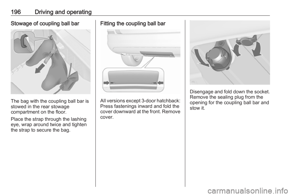 OPEL ASTRA GTC 2018 Owners Manual 196Driving and operatingStowage of coupling ball bar
The bag with the coupling ball bar is
stowed in the rear stowage
compartment on the floor.
Place the strap through the lashing
eye, wrap around twi OPEL ASTRA GTC 2018 Owners Manual 196Driving and operatingStowage of coupling ball bar
The bag with the coupling ball bar is
stowed in the rear stowage
compartment on the floor.
Place the strap through the lashing
eye, wrap around twi
