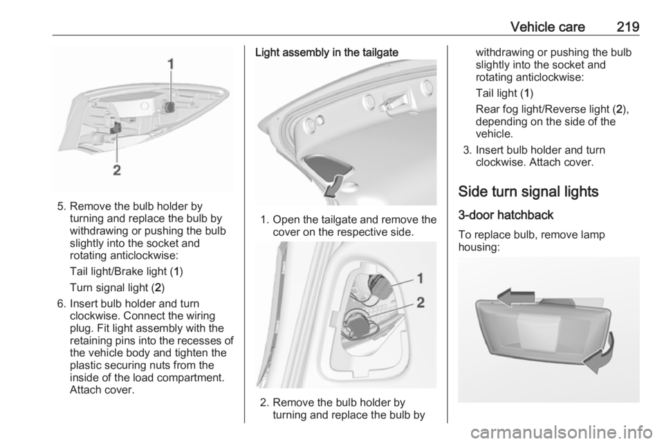 OPEL ASTRA GTC 2018  Owners Manual Vehicle care219
5. Remove the bulb holder byturning and replace the bulb by
withdrawing or pushing the bulb
slightly into the socket and rotating anticlockwise:
Tail light/Brake light ( 1)
Turn signal