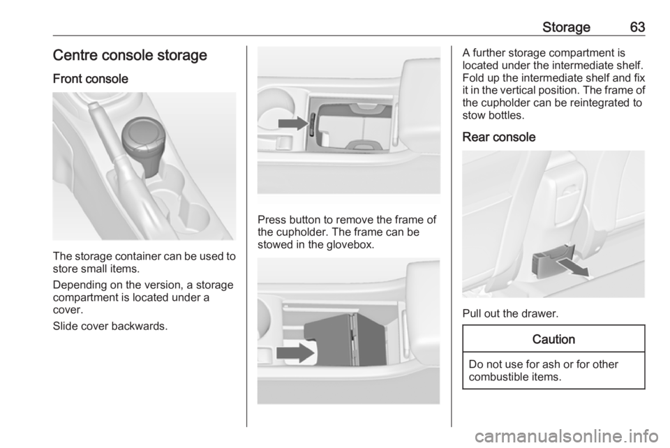 OPEL ASTRA GTC 2018 Repair Manual Storage63Centre console storage
Front console
The storage container can be used to
store small items.
Depending on the version, a storage
compartment is located under a
cover.
Slide cover backwards.
P