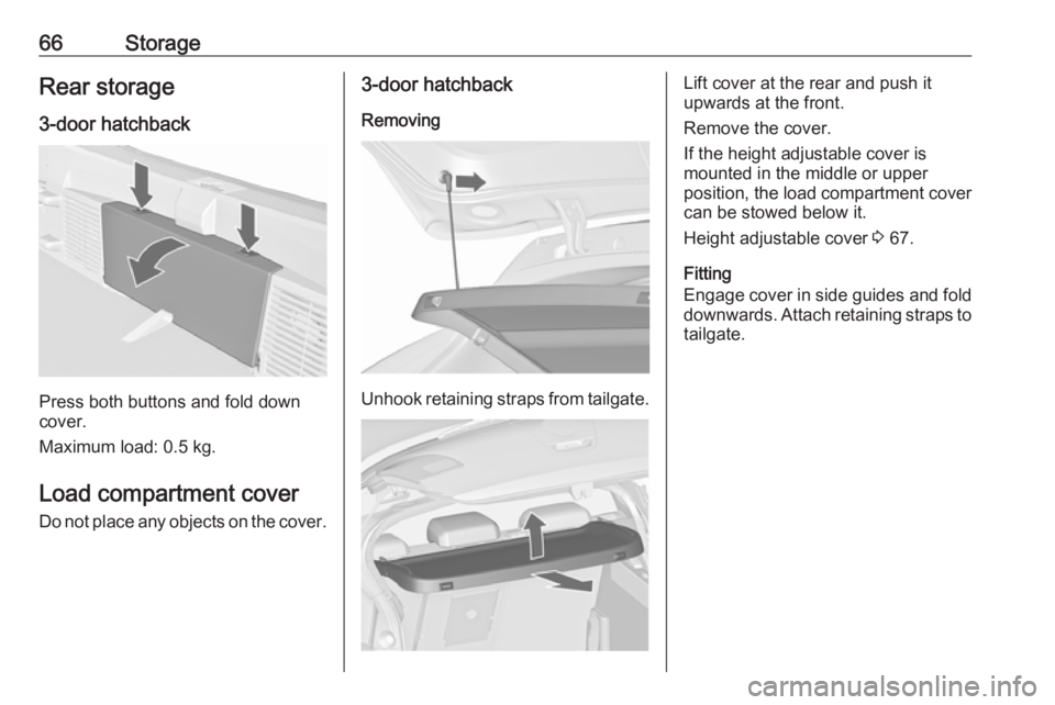 OPEL ASTRA GTC 2018 Repair Manual 66StorageRear storage
3-door hatchback
Press both buttons and fold down
cover.
Maximum load: 0.5 kg.
Load compartment cover
Do not place any objects on the cover.
3-door hatchback
Removing
Unhook reta