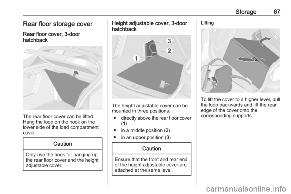 OPEL ASTRA GTC 2018 Repair Manual Storage67Rear floor storage coverRear floor cover, 3-door
hatchback
The rear floor cover can be lifted.
Hang the loop on the hook on the
lower side of the load compartment
cover.
Caution
Only use the 