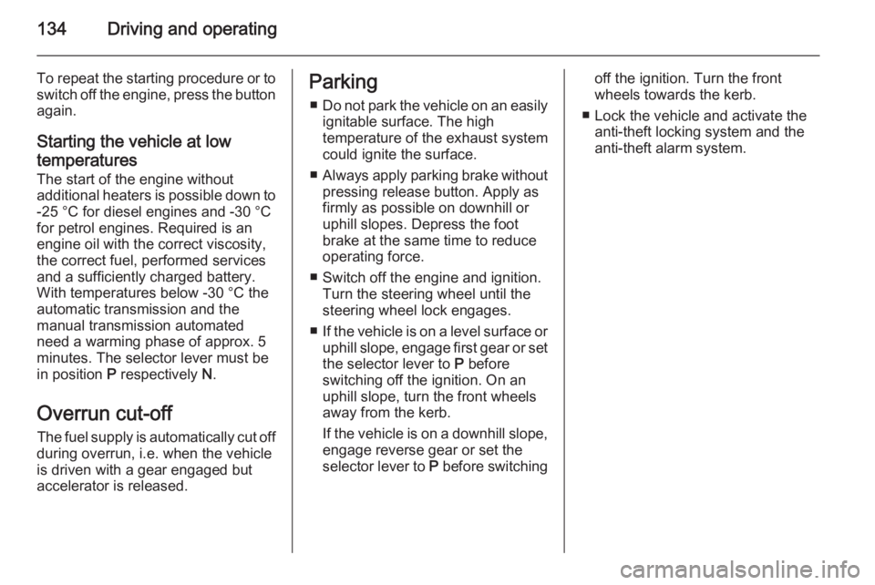 OPEL ASTRA SALOON 2014  Owners Manual 134Driving and operating
To repeat the starting procedure or to
switch off the engine, press the button again.
Starting the vehicle at low
temperatures
The start of the engine without
additional heate