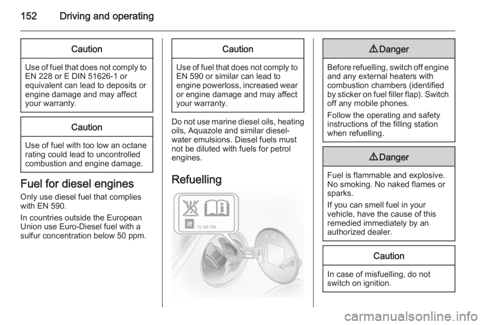 OPEL ASTRA SALOON 2014  Owners Manual 152Driving and operatingCaution
Use of fuel that does not comply toEN 228 or E DIN 51626-1 or
equivalent can lead to deposits or
engine damage and may affect
your warranty.
Caution
Use of fuel with to