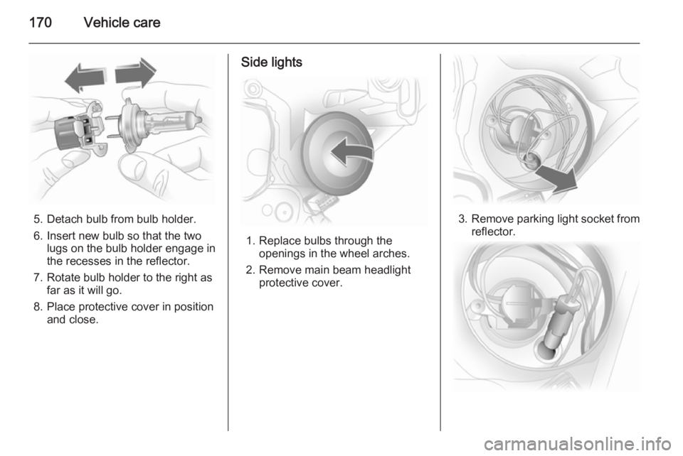 OPEL ASTRA SALOON 2014  Owners Manual 170Vehicle care
5. Detach bulb from bulb holder.
6. Insert new bulb so that the two lugs on the bulb holder engage in
the recesses in the reflector.
7. Rotate bulb holder to the right as far as it wil