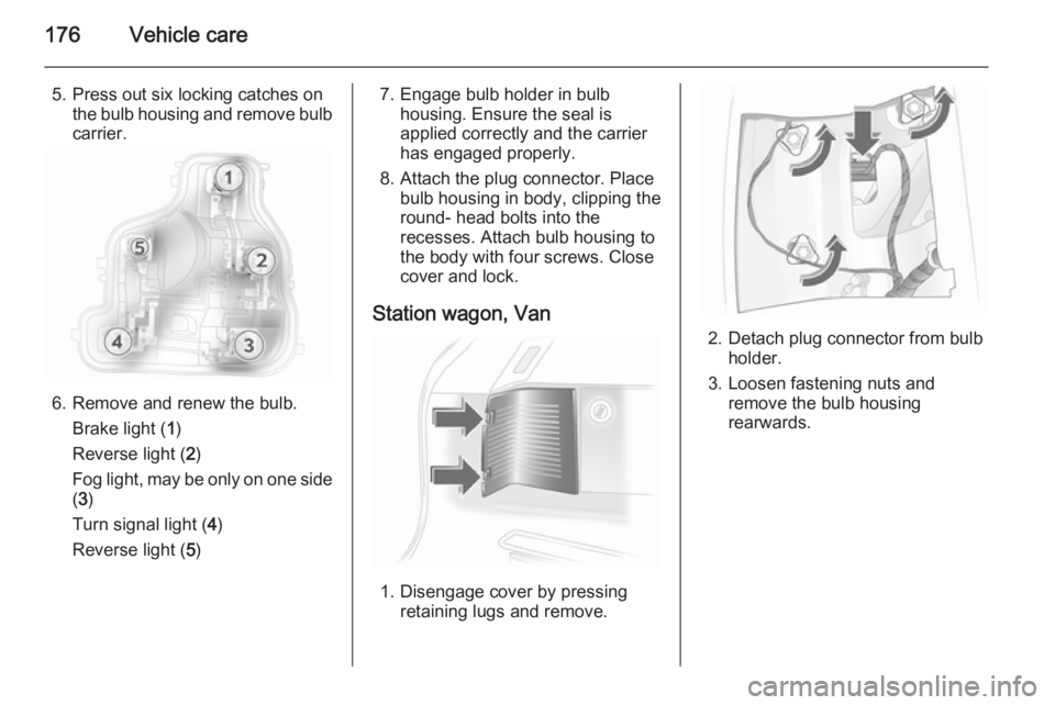 OPEL ASTRA SALOON 2014 Owners Manual 176Vehicle care
5. Press out six locking catches onthe bulb housing and remove bulb
carrier.
6. Remove and renew the bulb.
Brake light ( 1)
Reverse light ( 2)
Fog light, may be only on one side
( 3 )
OPEL ASTRA SALOON 2014 Owners Manual 176Vehicle care
5. Press out six locking catches onthe bulb housing and remove bulb
carrier.
6. Remove and renew the bulb.
Brake light ( 1)
Reverse light ( 2)
Fog light, may be only on one side
( 3 )
