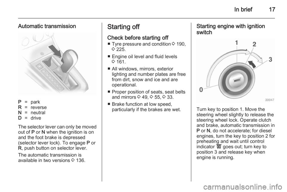 OPEL ASTRA SALOON 2014  Owners Manual In brief17
Automatic transmissionP=parkR=reverseN=neutralD=drive
The selector lever can only be movedout of  P or  N when the ignition is on
and the foot brake is depressed
(selector lever lock). To e