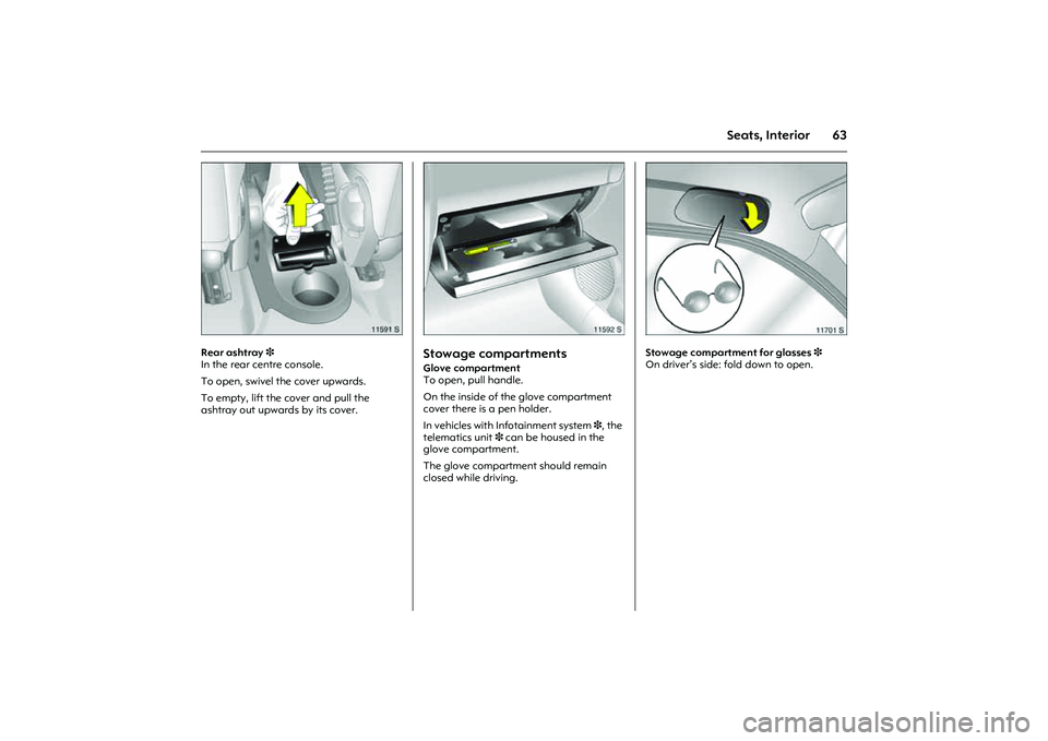 OPEL COMBO 2010 Repair Manual 63
Seats, Interior
Picture no: 11591s.tif
Rear ashtray 3
In the rear centre console.
To open, swivel the cover upwards.
To empty, lift the cover and pull the
ashtray out upwards by its cover.
Pic OPEL COMBO 2010 Repair Manual 63
Seats, Interior
Picture no: 11591s.tif
Rear ashtray 3
In the rear centre console.
To open, swivel the cover upwards.
To empty, lift the cover and pull the
ashtray out upwards by its cover.
Pic