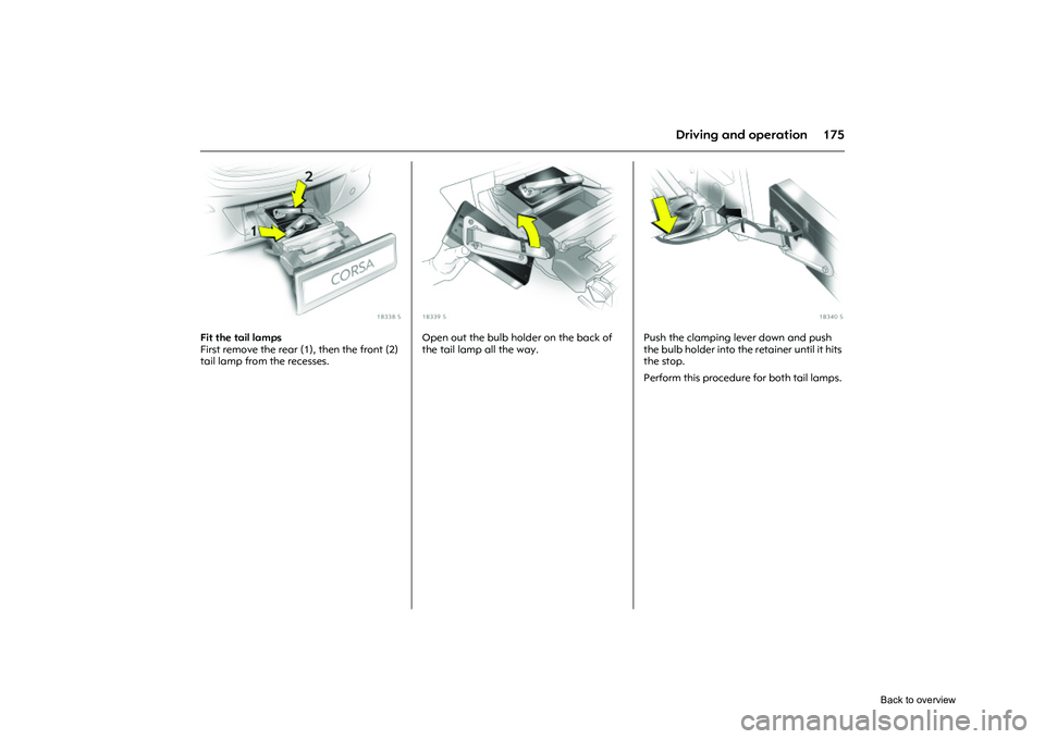 OPEL CORSA 2009  Owners Manual 175
Driving and operation
Picture no: 18338s.tif
Fit the tail lamps 
First remove the rear (1), then the front (2) 
tail lamp from the recesses. 
Picture no: 18339s.tif
Open out the bulb holder on the