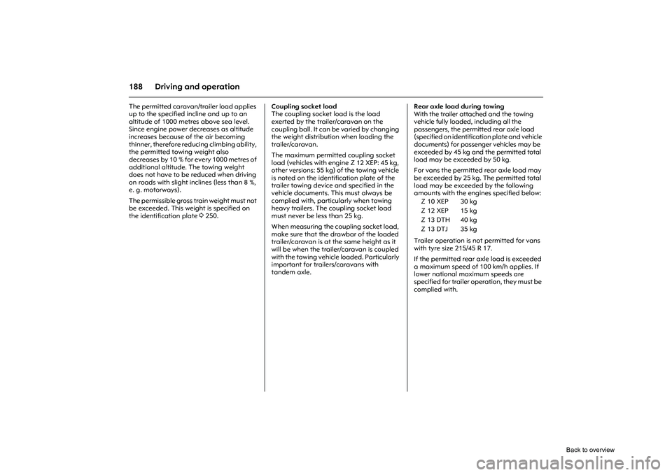 OPEL CORSA 2009 Owners Manual 188 Driving and operationThe permitted caravan/trailer load applies
up to the specified incline and up to an
altitude of 1000 metres above sea level.
Since engine power decreases as altitude
incre OPEL CORSA 2009 Owners Manual 188 Driving and operationThe permitted caravan/trailer load applies
up to the specified incline and up to an
altitude of 1000 metres above sea level.
Since engine power decreases as altitude
incre