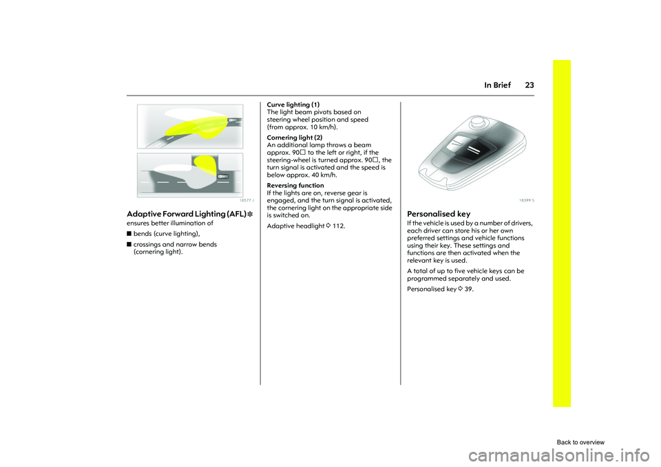 OPEL CORSA 2009 Owners Manual 23
In Brief
Picture no: 18577j.tif
Adaptive Forward Lighting (AFL) 
3 
ensures better illumination of 
zbends (curve lighting), 
z crossings and narrow bends 
(cornering light).  Curve lighting (1) 
T