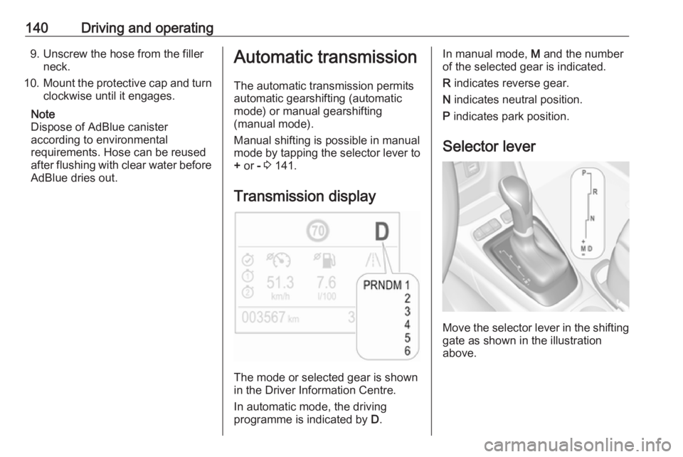 OPEL CROSSLAND X 2017  Owners Manual 140Driving and operating9. Unscrew the hose from the fillerneck.
10. Mount the protective cap and turn
clockwise until it engages.
Note
Dispose of AdBlue canister
according to environmental
requiremen