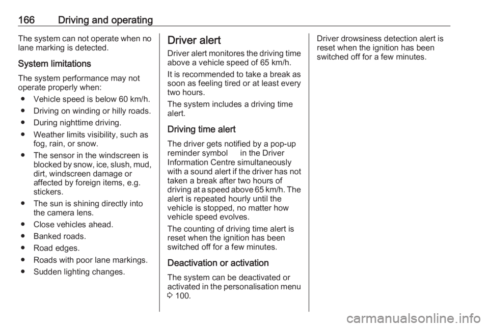 OPEL CROSSLAND X 2017  Owners Manual 166Driving and operatingThe system can not operate when no
lane marking is detected.
System limitationsThe system performance may not
operate properly when:
● Vehicle speed is below 60 km/h.
● Dri