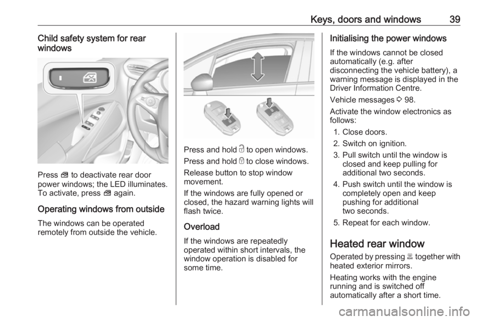 OPEL CROSSLAND X 2017  Owners Manual Keys, doors and windows39Child safety system for rear
windows
Press  V to deactivate rear door
power windows; the LED illuminates.
To activate, press  V again.
Operating windows from outside
The windo