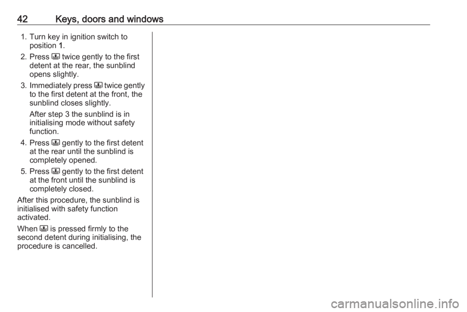 OPEL CROSSLAND X 2017 Owners Manual 42Keys, doors and windows1. Turn key in ignition switch toposition 1.
2. Press N twice gently to the first
detent at the rear, the sunblind
opens slightly.
3. Immediately press N twice gently
to th OPEL CROSSLAND X 2017 Owners Manual 42Keys, doors and windows1. Turn key in ignition switch toposition 1.
2. Press N twice gently to the first
detent at the rear, the sunblind
opens slightly.
3. Immediately press N twice gently
to th