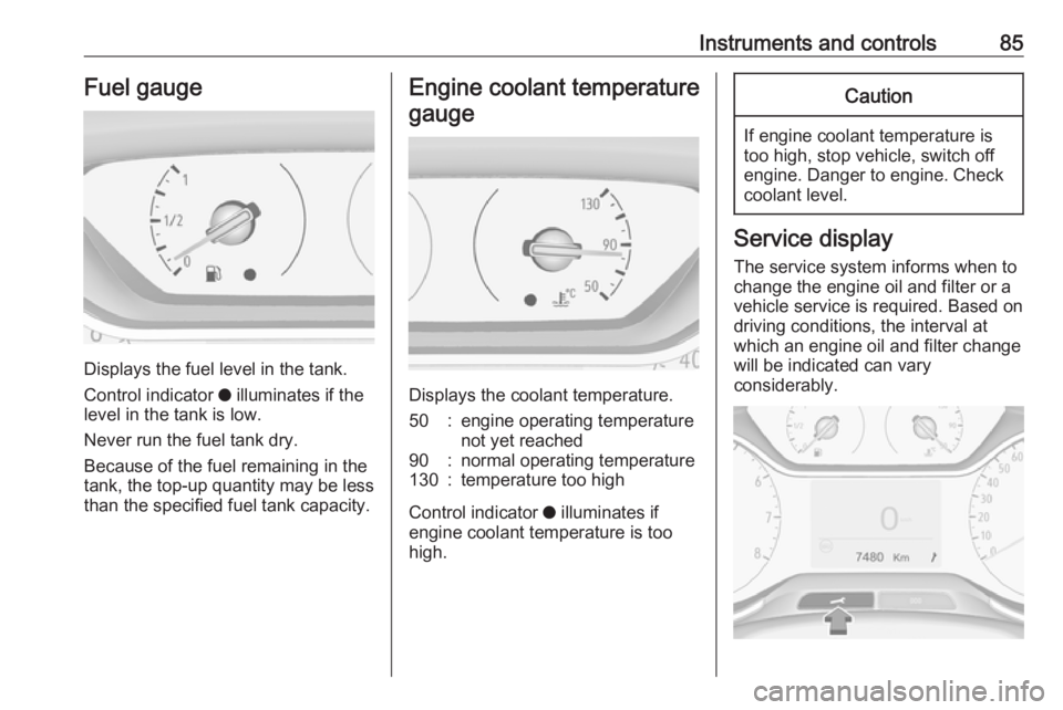 OPEL CROSSLAND X 2017 Manual Online Instruments and controls85Fuel gauge
Displays the fuel level in the tank.
Control indicator  o illuminates if the
level in the tank is low.
Never run the fuel tank dry.
Because of the fuel remaining i