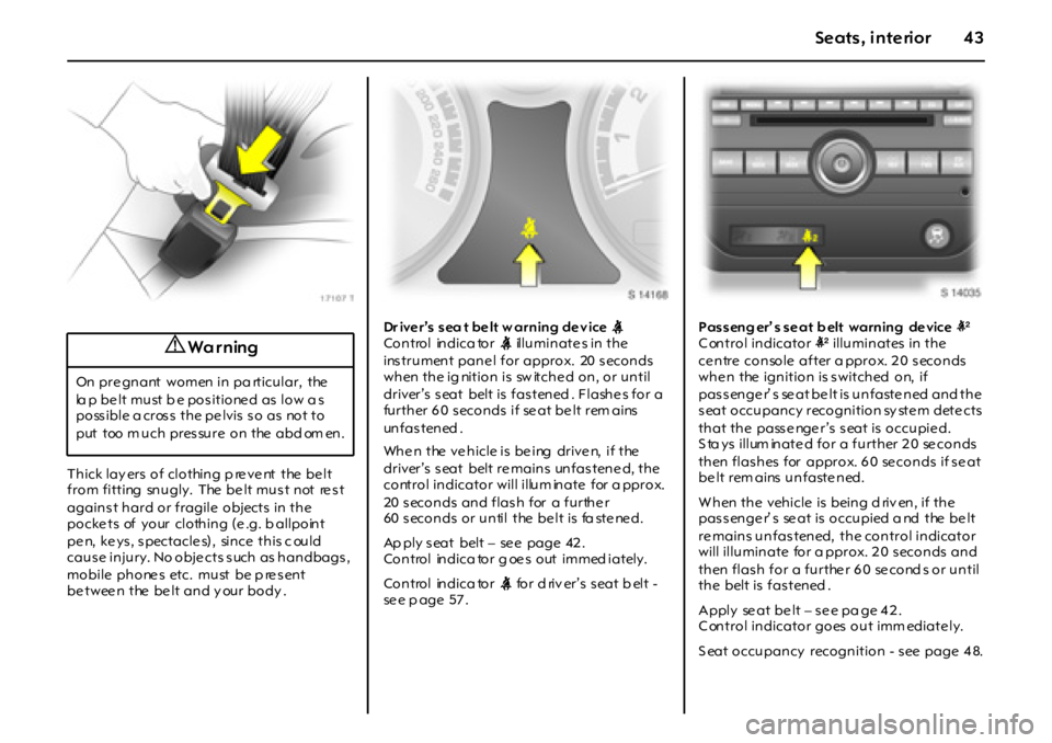 OPEL GT 2011  Owners Manual 43Seats , interior
Thick layers of  clothing p revent  the belt 
from fitting  snugly.  The belt must  not  rest 
agains t hard or fragile  objects  in the 
pockets of your clothing (e.g. b allpoint 
