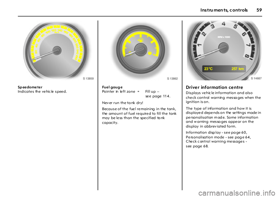OPEL GT 2011 Workshop Manual 59Instru men ts, c ontrols
Sp ee dome te r 
Indicates  the vehicle speed.Fue l gaug e 
Nev er run the ta nk  dry! 
Because of the  fue l re maining  in  the  tank, 
the  amount of fuel re quire d to f