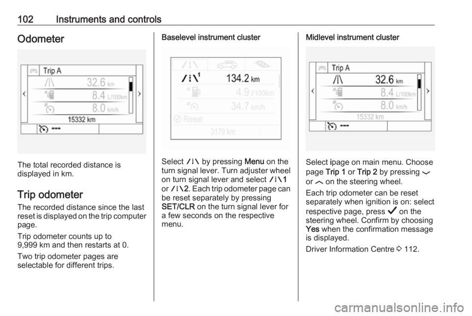 OPEL INSIGNIA 2019  Owners Manual 102Instruments and controlsOdometer
The total recorded distance is
displayed in km.
Trip odometer The recorded distance since the last
reset is displayed on the trip computer
page.
Trip odometer count