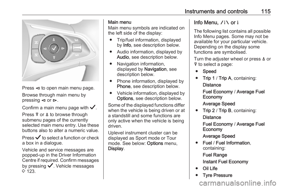 OPEL INSIGNIA 2019 Owners Manual Instruments and controls115
Press è to open main menu page.
Browse through main menu by
pressing è or é.
Confirm a main menu page with Å.
Press å or ä to browse through
submenu pages of the OPEL INSIGNIA 2019 Owners Manual Instruments and controls115
Press è to open main menu page.
Browse through main menu by
pressing è or é.
Confirm a main menu page with Å.
Press å or ä to browse through
submenu pages of the