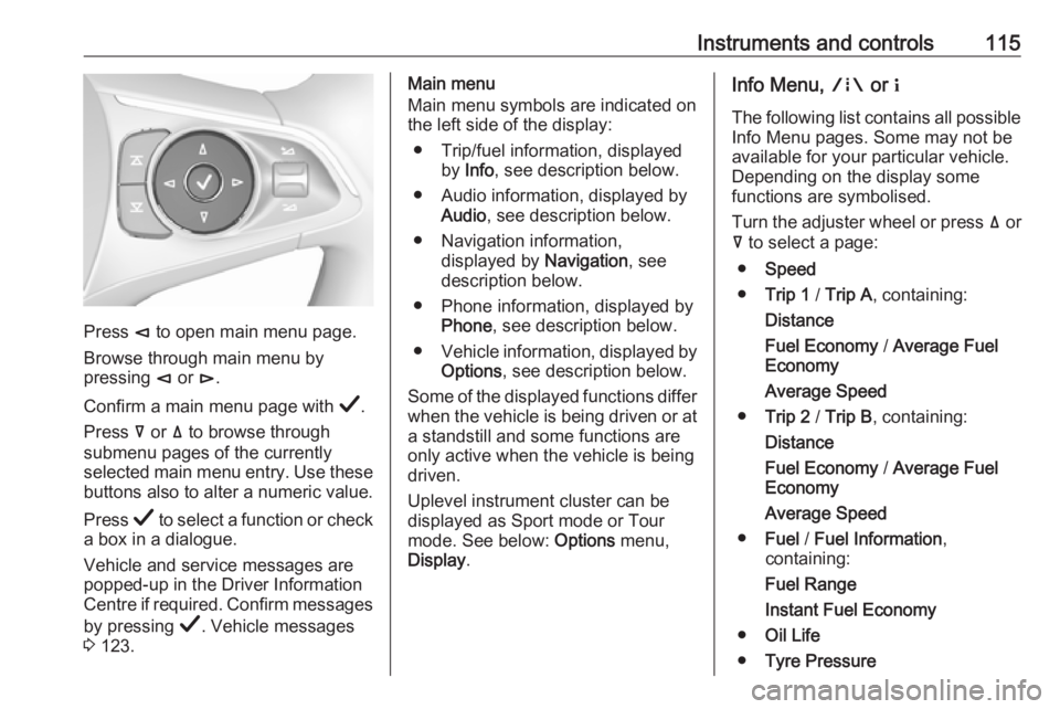 OPEL INSIGNIA 2019  Owners Manual Instruments and controls115
Press è to open main menu page.
Browse through main menu by
pressing  è or  é.
Confirm a main menu page with  Å.
Press  å or  ä to browse through
submenu pages of the